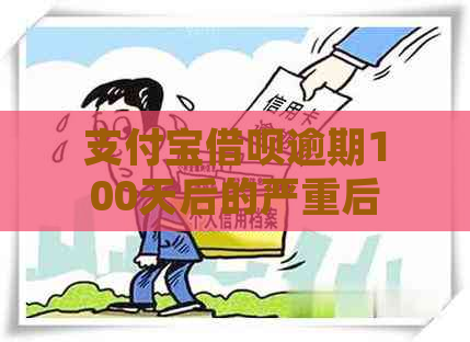 支付宝借呗逾期100天后的严重后果及处理方法