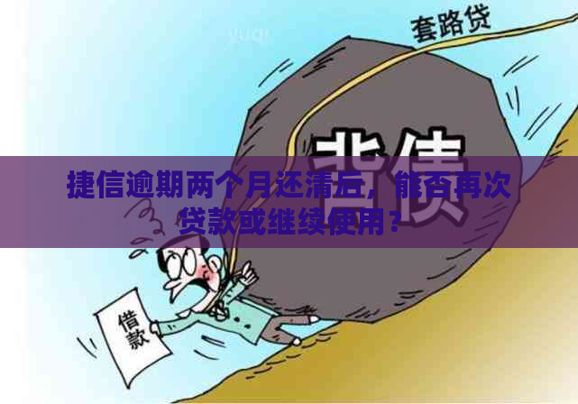 捷信逾期两个月还清后，能否再次贷款或继续使用？