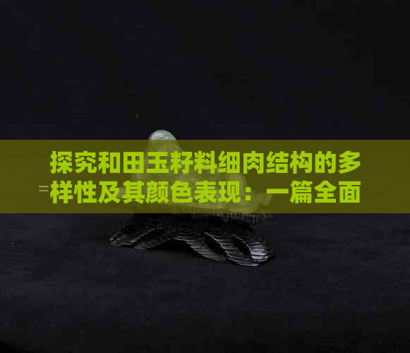 探究和田玉籽料细肉结构的多样性及其颜色表现：一篇全面解答的文章