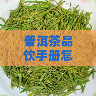 普洱茶品饮手册怎么写：品饮步骤与文案指南