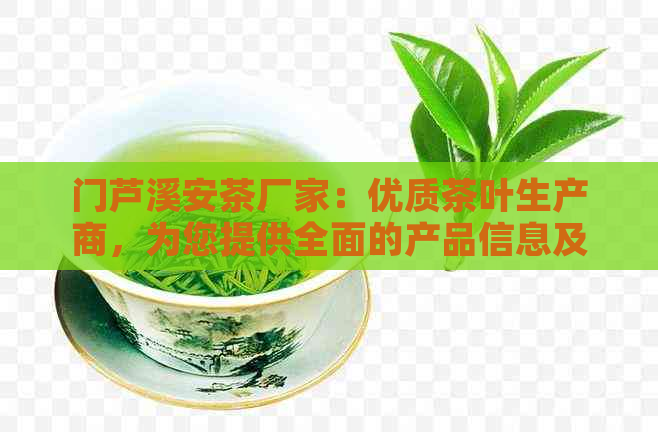 门芦溪安茶厂家：优质茶叶生产商，为您提供全面的产品信息及购买指南