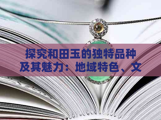 探究和田玉的独特品种及其魅力：地域特色、文化内涵与价值定位