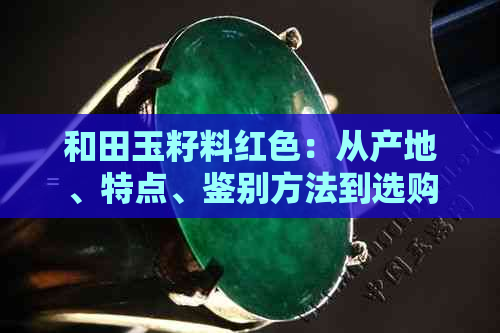 和田玉籽料红色：从产地、特点、鉴别方法到选购技巧的全面指南