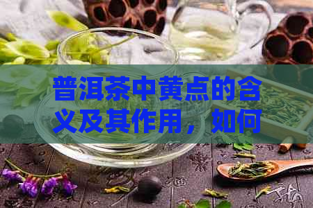 普洱茶中黄点的含义及其作用，如何辨别和保养好普洱茶？