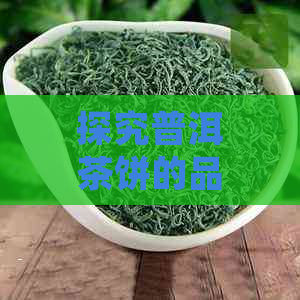 探究普洱茶饼的品质：一款值得品鉴的茶叶佳品？