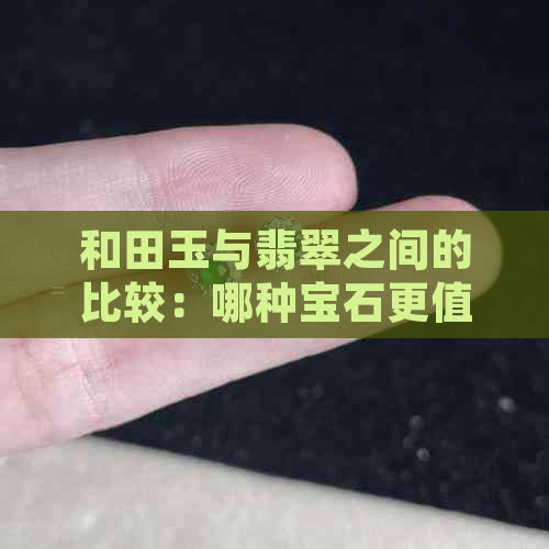 和田玉与翡翠之间的比较：哪种宝石更值得购买？