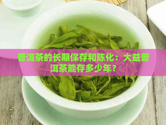 普洱茶的长期保存和陈化：大益普洱茶能存多少年？