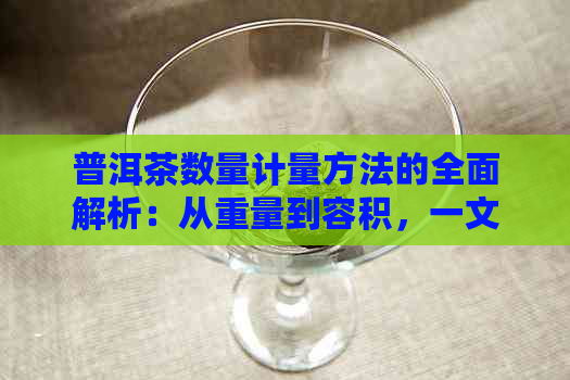 普洱茶数量计量方法的全面解析：从重量到容积，一文解决您的疑问