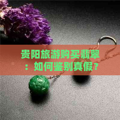 贵阳旅游购买翡翠：如何鉴别真假？