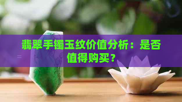 翡翠手镯玉纹价值分析：是否值得购买？