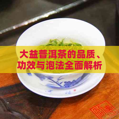 大益普洱茶的品质、功效与泡法全面解析：如何选择与品鉴？