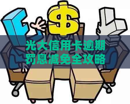 光大信用卡逾期罚息减免全攻略：解决还款难题，降低用户负担