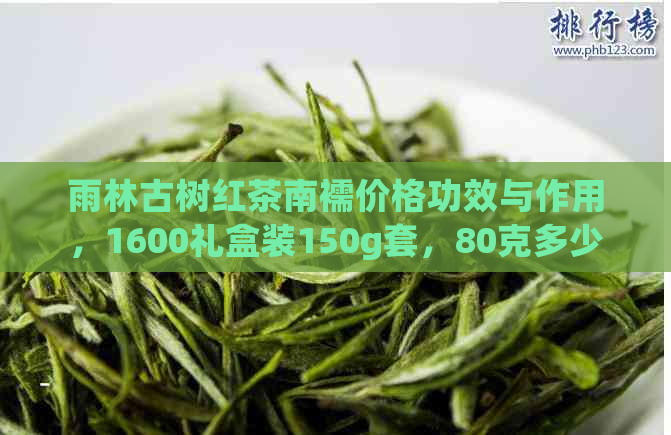 雨林古树红茶南襦价格功效与作用，1600礼盒装150g套，80克多少钱