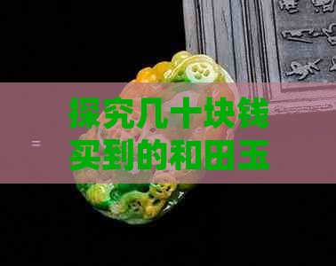 探究几十块钱买到的和田玉的真实成分与品质：从原材料到制作工艺全方位解析