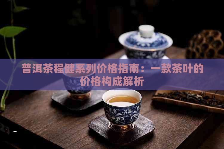 普洱茶程健系列价格指南：一款茶叶的价格构成解析