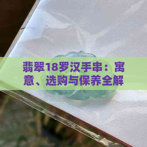 翡翠18罗汉手串：寓意、选购与保养全解