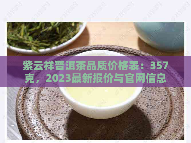 紫云祥普洱茶品质价格表：357克，2023最新报价与官网信息