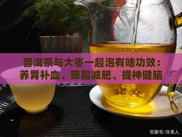 普洱茶与大枣一起泡有啥功效：养胃补血、降脂减肥、提神健脑