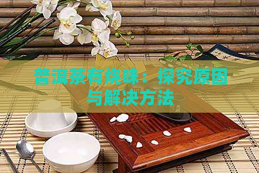 普洱茶有烧味：探究原因与解决方法