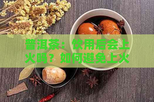 普洱茶：饮用后会上火吗？如何避免上火的困扰？