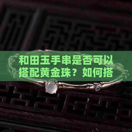 和田玉手串是否可以搭配黄金珠？如何搭配更美观？