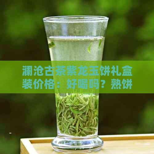 澜沧古茶紫龙玉饼礼盒装价格：好喝吗？熟饼多少钱？瑞贡价格如何？