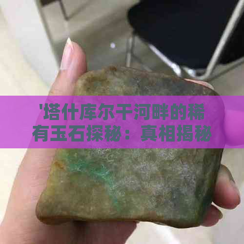 '塔什库尔干河畔的稀有玉石探秘：真相揭秘'