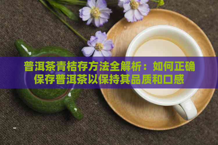 普洱茶青桔存方法全解析：如何正确保存普洱茶以保持其品质和口感