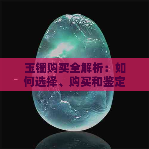 玉镯购买全解析：如何选择、购买和鉴定二手或天然玉镯