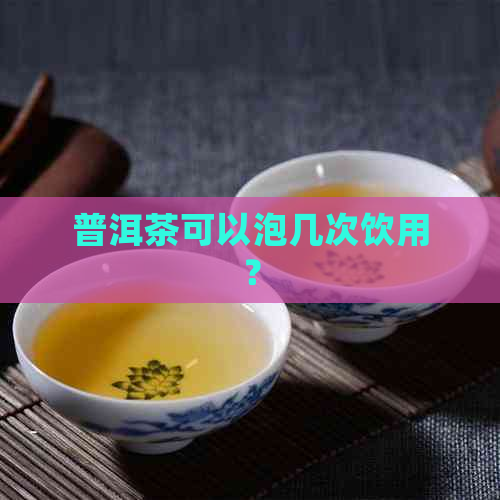 普洱茶可以泡几次饮用？