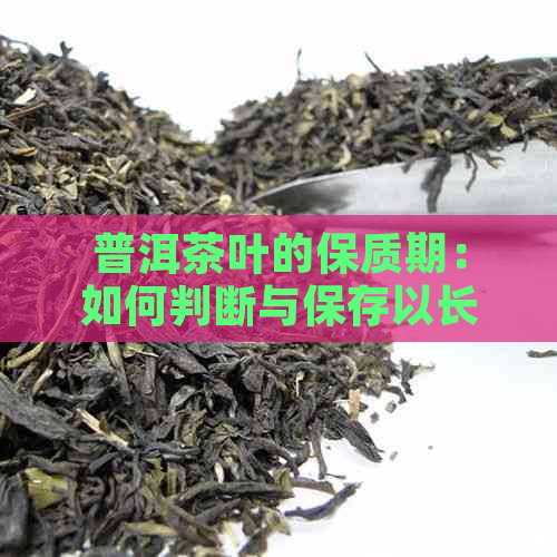 普洱茶叶的保质期：如何判断与保存以长其使用寿命？