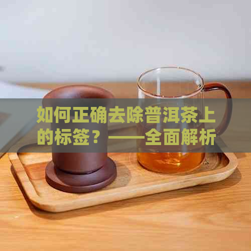 如何正确去除普洱茶上的标签？——全面解析去除方法及注意事项