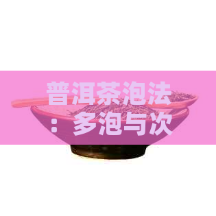 普洱茶泡法：多泡与次数的科学建议，让你泡出更好的普洱茶！