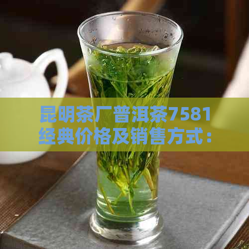 昆明茶厂普洱茶7581经典价格及销售方式：小绿印2331中茶