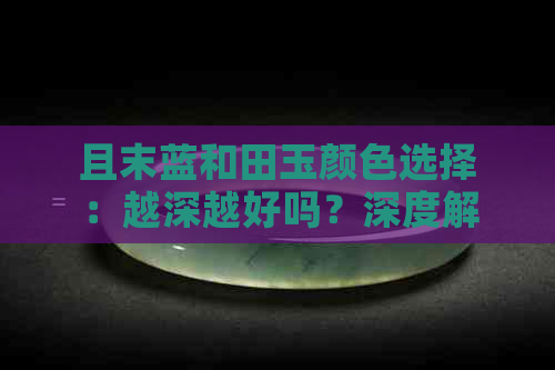 且末蓝和田玉颜色选择：越深越好吗？深度解析其色泽与价值的关系