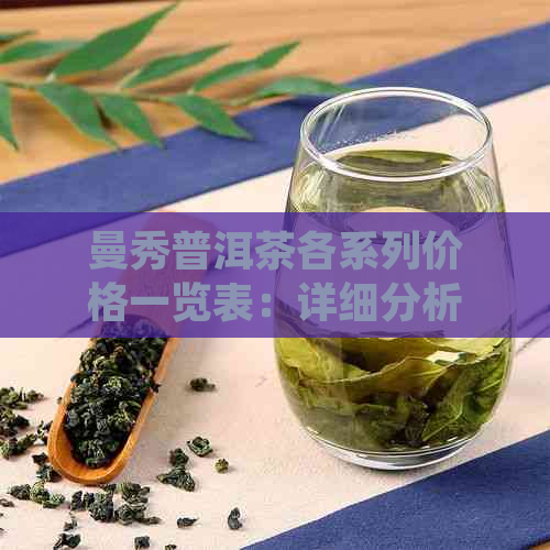 曼秀普洱茶各系列价格一览表：详细分析、品质对比与推荐