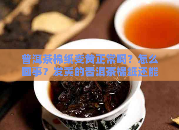 普洱茶棉纸变黄正常吗？怎么回事？发黄的普洱茶棉纸还能喝吗？