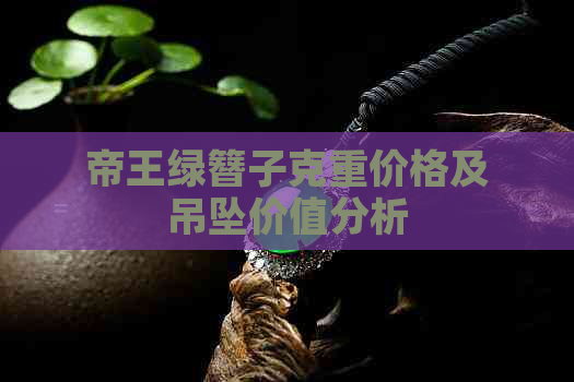 帝王绿簪子克重价格及吊坠价值分析