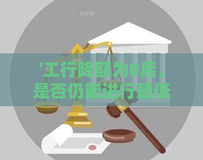 '工行降额为0后，是否仍能进行更低还款？以及相关分期还款问题'