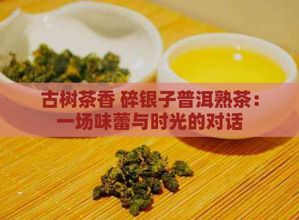 古树茶香 碎银子普洱熟茶：一场味蕾与时光的对话