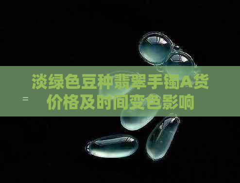 淡绿色豆种翡翠手镯A货价格及时间变色影响