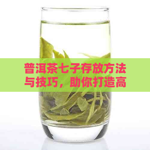 普洱茶七子存放方法与技巧，助你打造高品质好茶