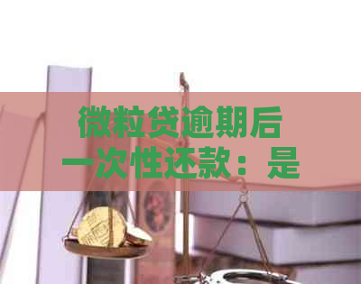 微粒贷逾期后一次性还款：是否能恢复额度并查看还款情况？