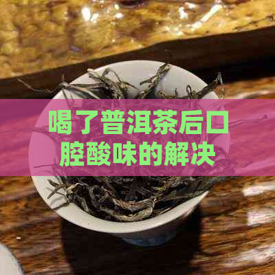 喝了普洱茶后口腔酸味的解决方法及可能的原因分析