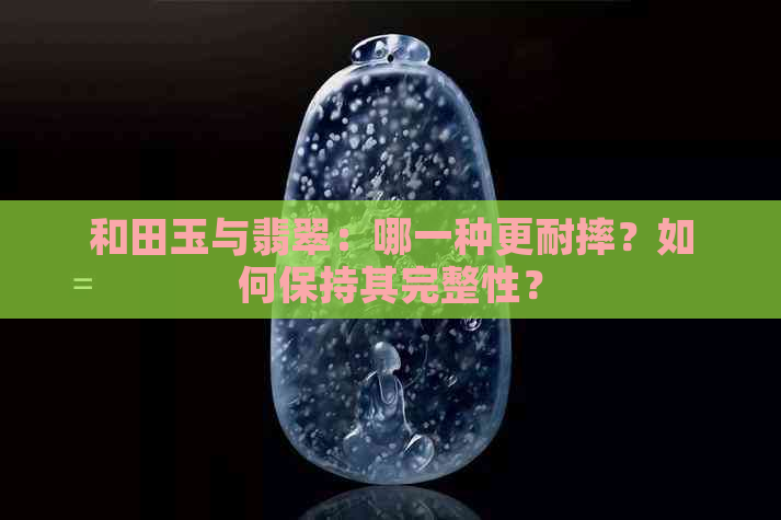 和田玉与翡翠：哪一种更耐摔？如何保持其完整性？