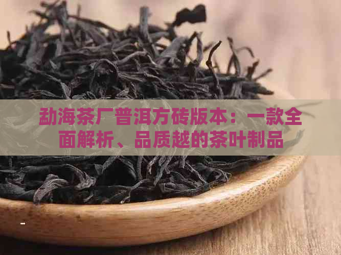 勐海茶厂普洱方砖版本：一款全面解析、品质越的茶叶制品