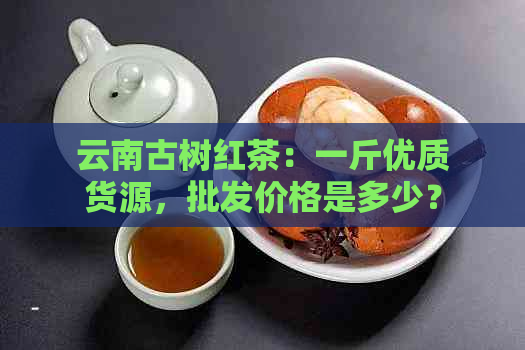 云南古树红茶：一斤优质货源，批发价格是多少？