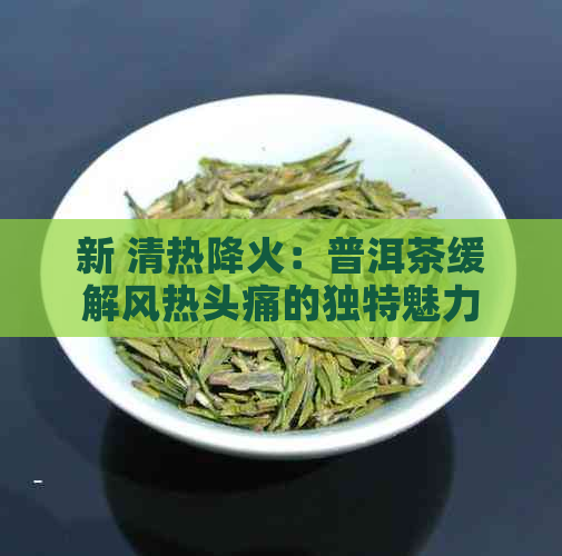 新 清热降火：普洱茶缓解风热头痛的独特魅力