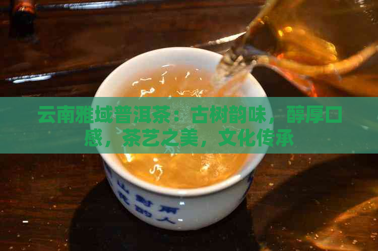 云南雅域普洱茶：古树韵味，醇厚口感，茶艺之美，文化传承