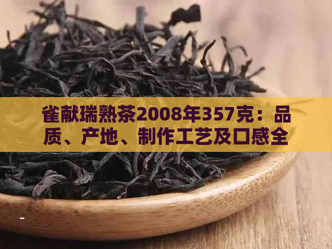 雀献瑞熟茶2008年357克：品质、产地、制作工艺及口感全面解析